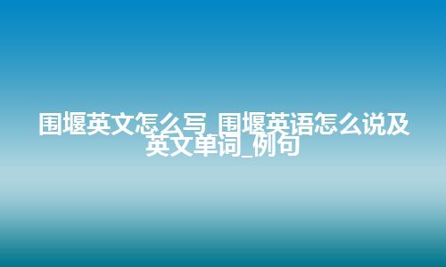 围堰英文怎么写_围堰英语怎么说及英文单词_例句