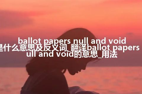 ballot papers null and void是什么意思及反义词_翻译ballot papers null and void的意思_用法