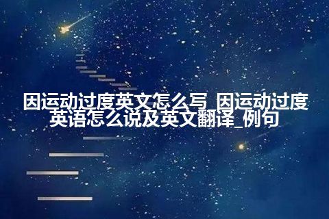 因运动过度英文怎么写_因运动过度英语怎么说及英文翻译_例句