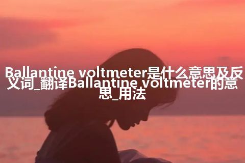 Ballantine voltmeter是什么意思及反义词_翻译Ballantine voltmeter的意思_用法