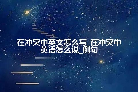 在冲突中英文怎么写_在冲突中英语怎么说_例句