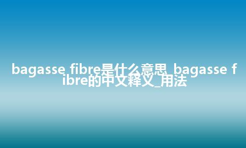 bagasse fibre是什么意思_bagasse fibre的中文释义_用法