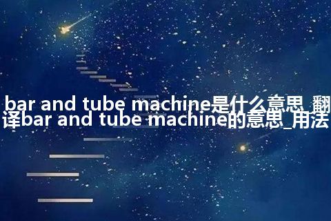 bar and tube machine是什么意思_翻译bar and tube machine的意思_用法