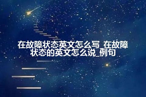 在故障状态英文怎么写_在故障状态的英文怎么说_例句