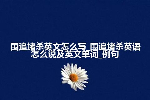 围追堵杀英文怎么写_围追堵杀英语怎么说及英文单词_例句