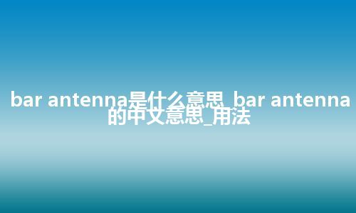 bar antenna是什么意思_bar antenna的中文意思_用法