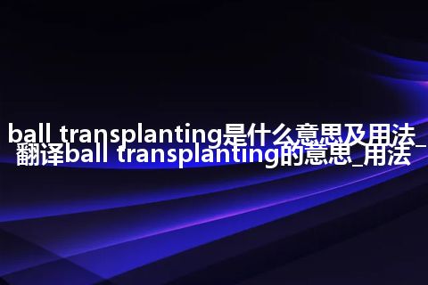 ball transplanting是什么意思及用法_翻译ball transplanting的意思_用法