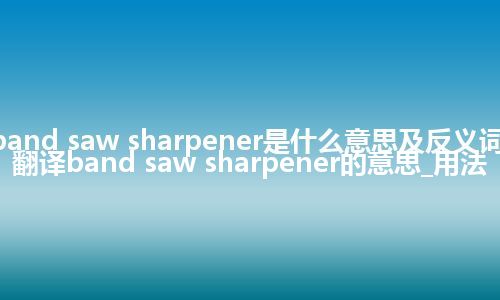 band saw sharpener是什么意思及反义词_翻译band saw sharpener的意思_用法