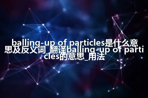 balling-up of particles是什么意思及反义词_翻译balling-up of particles的意思_用法