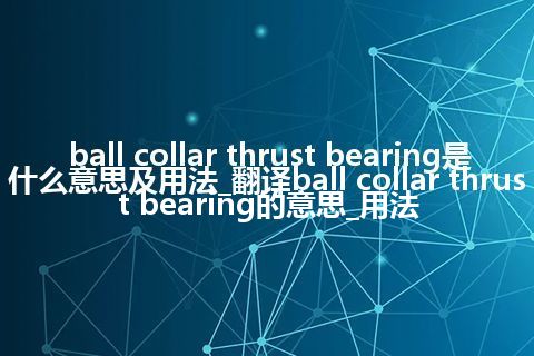 ball collar thrust bearing是什么意思及用法_翻译ball collar thrust bearing的意思_用法