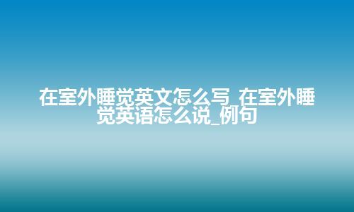 在室外睡觉英文怎么写_在室外睡觉英语怎么说_例句