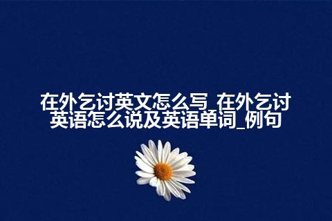 在外乞讨英文怎么写_在外乞讨英语怎么说及英语单词_例句