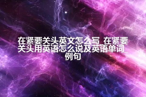 在紧要关头英文怎么写_在紧要关头用英语怎么说及英语单词_例句