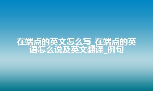 在端点的英文怎么写_在端点的英语怎么说及英文翻译_例句