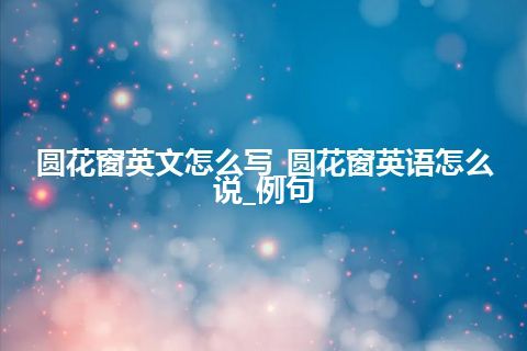 圆花窗英文怎么写_圆花窗英语怎么说_例句