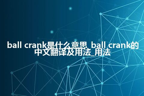 ball crank是什么意思_ball crank的中文翻译及用法_用法