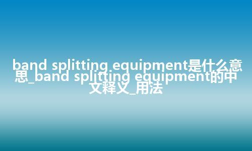 band splitting equipment是什么意思_band splitting equipment的中文释义_用法