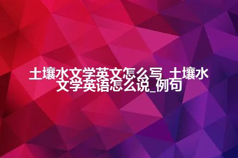 土壤水文学英文怎么写_土壤水文学英语怎么说_例句