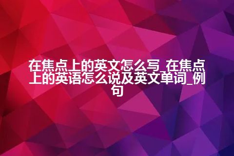 在焦点上的英文怎么写_在焦点上的英语怎么说及英文单词_例句