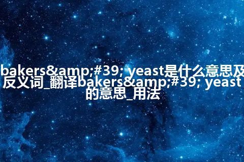 bakers' yeast是什么意思及反义词_翻译bakers' yeast的意思_用法