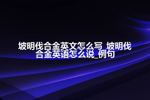 坡明伐合金英文怎么写_坡明伐合金英语怎么说_例句