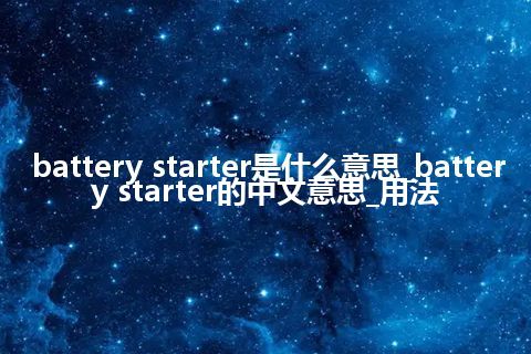 battery starter是什么意思_battery starter的中文意思_用法