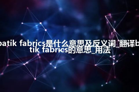 batik fabrics是什么意思及反义词_翻译batik fabrics的意思_用法