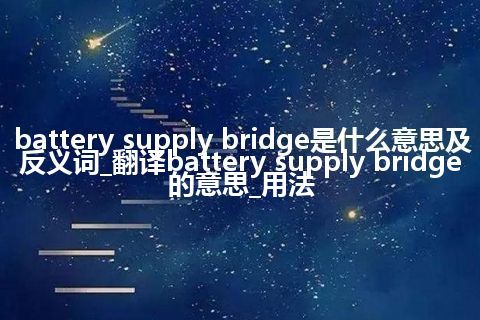 battery supply bridge是什么意思及反义词_翻译battery supply bridge的意思_用法