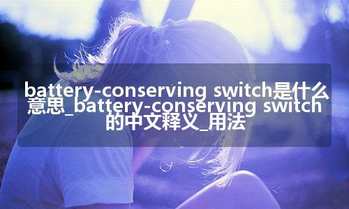 battery-conserving switch是什么意思_battery-conserving switch的中文释义_用法