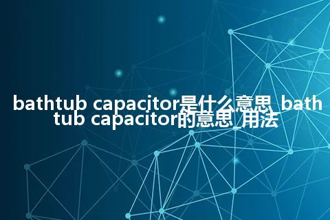 bathtub capacitor是什么意思_bathtub capacitor的意思_用法