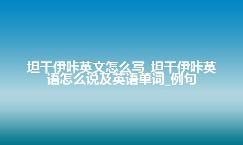 坦干伊咔英文怎么写_坦干伊咔英语怎么说及英语单词_例句