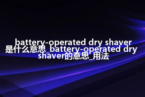 battery-operated dry shaver是什么意思_battery-operated dry shaver的意思_用法