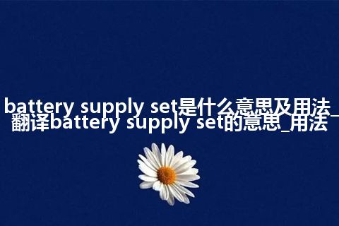 battery supply set是什么意思及用法_翻译battery supply set的意思_用法