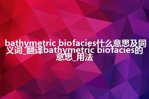 bathymetric biofacies什么意思及同义词_翻译bathymetric biofacies的意思_用法