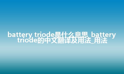 battery triode是什么意思_battery triode的中文翻译及用法_用法