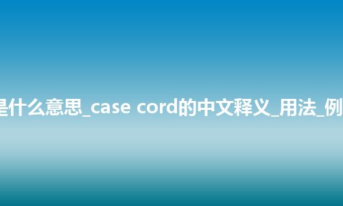 case cord是什么意思_case cord的中文释义_用法_例句_英语短语