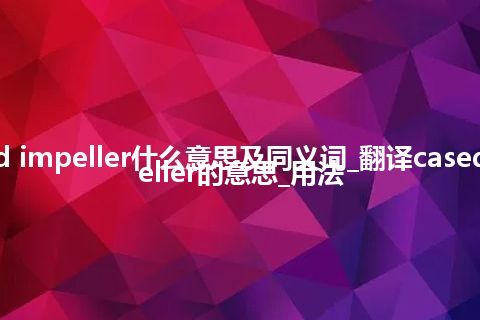 cased impeller什么意思及同义词_翻译cased impeller的意思_用法