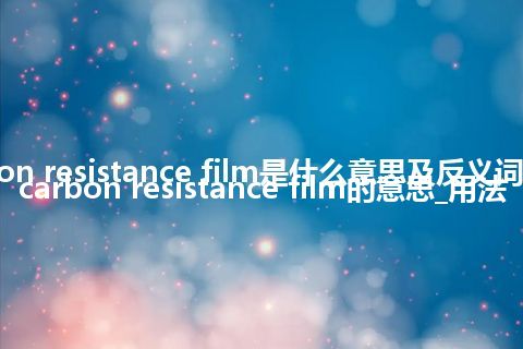 carbon resistance film是什么意思及反义词_翻译carbon resistance film的意思_用法