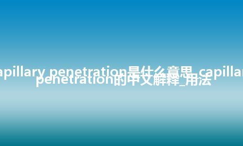 capillary penetration是什么意思_capillary penetration的中文解释_用法