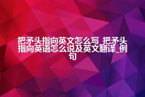 把矛头指向英文怎么写_把矛头指向英语怎么说及英文翻译_例句