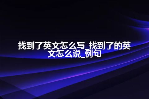 找到了英文怎么写_找到了的英文怎么说_例句