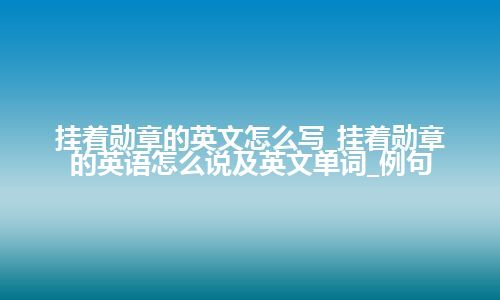 挂着勋章的英文怎么写_挂着勋章的英语怎么说及英文单词_例句