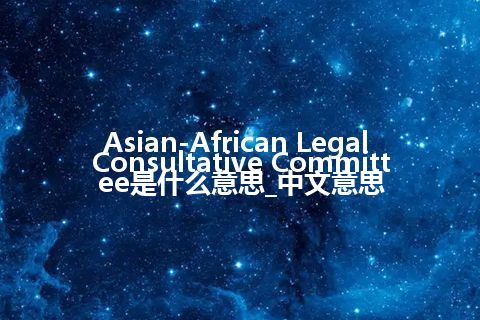 Asian-African Legal Consultative Committee是什么意思_中文意思