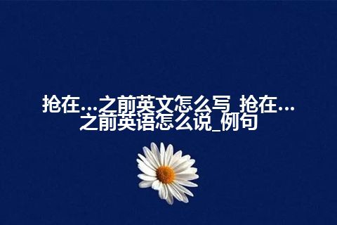 抢在…之前英文怎么写_抢在…之前英语怎么说_例句