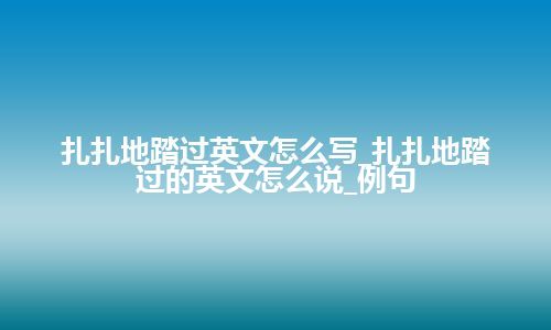 扎扎地踏过英文怎么写_扎扎地踏过的英文怎么说_例句