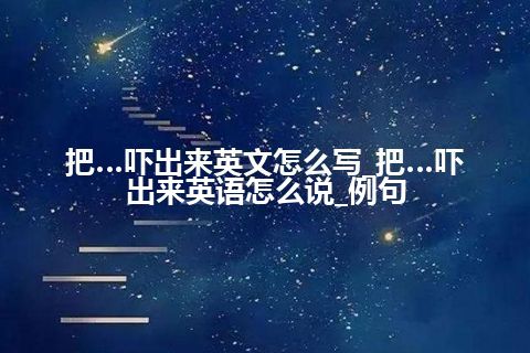 把…吓出来英文怎么写_把…吓出来英语怎么说_例句