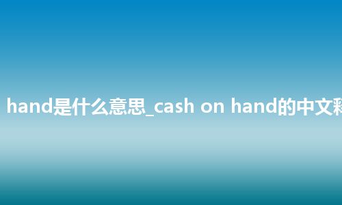 cash on hand是什么意思_cash on hand的中文释义_用法