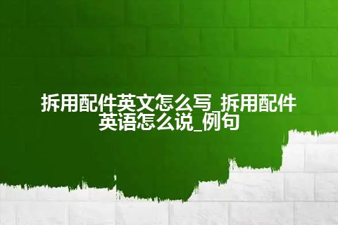 拆用配件英文怎么写_拆用配件英语怎么说_例句