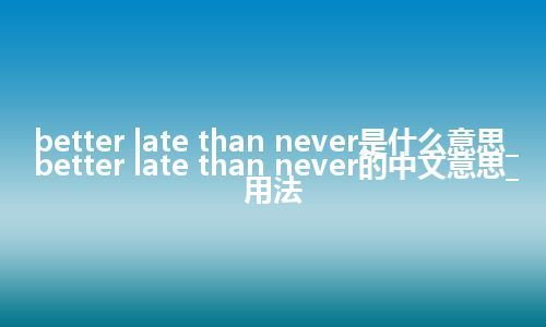 better late than never是什么意思_better late than never的中文意思_用法