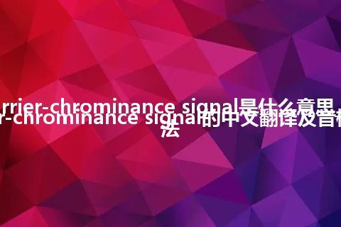 carrier-chrominance signal是什么意思_carrier-chrominance signal的中文翻译及音标_用法